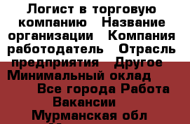 Логист в торговую компанию › Название организации ­ Компания-работодатель › Отрасль предприятия ­ Другое › Минимальный оклад ­ 35 000 - Все города Работа » Вакансии   . Мурманская обл.,Мурманск г.